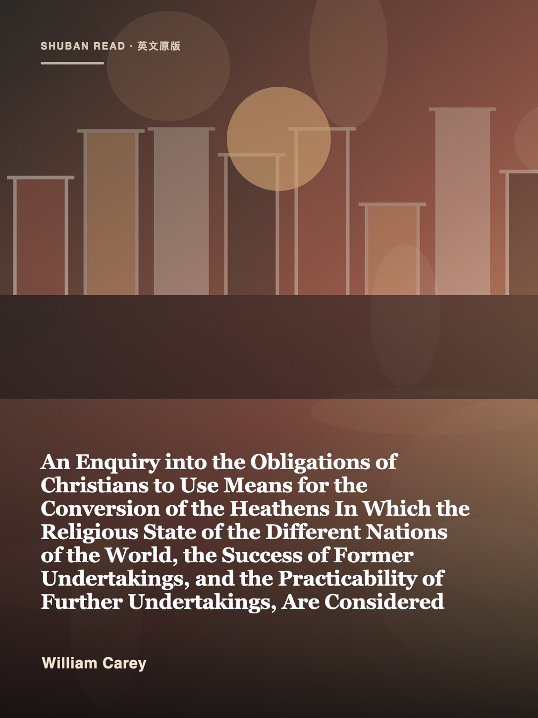 Cover of An Enquiry into the Obligations of Christians to Use Means for the Conversion of the Heathens In Which the Religious State of the Different Nations of the World, the Success of Former Undertakings, and the Practicability of Further Undertakings, Are Considered