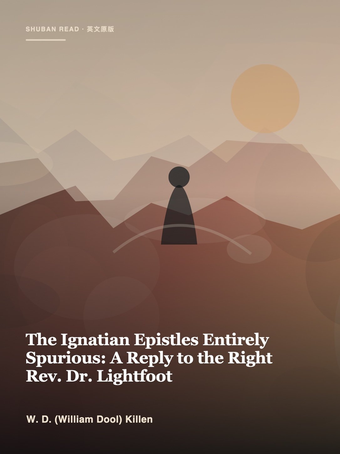 Cover of The Ignatian Epistles Entirely Spurious: A Reply to the Right Rev. Dr. Lightfoot